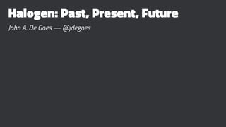 Halogen: Past, Present, Future
John A. De Goes — @jdegoes
 