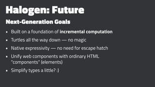 Halogen: Future
Next-Generation Goals
• Built on a foundation of incremental computation
• Turtles all the way down — no m...
