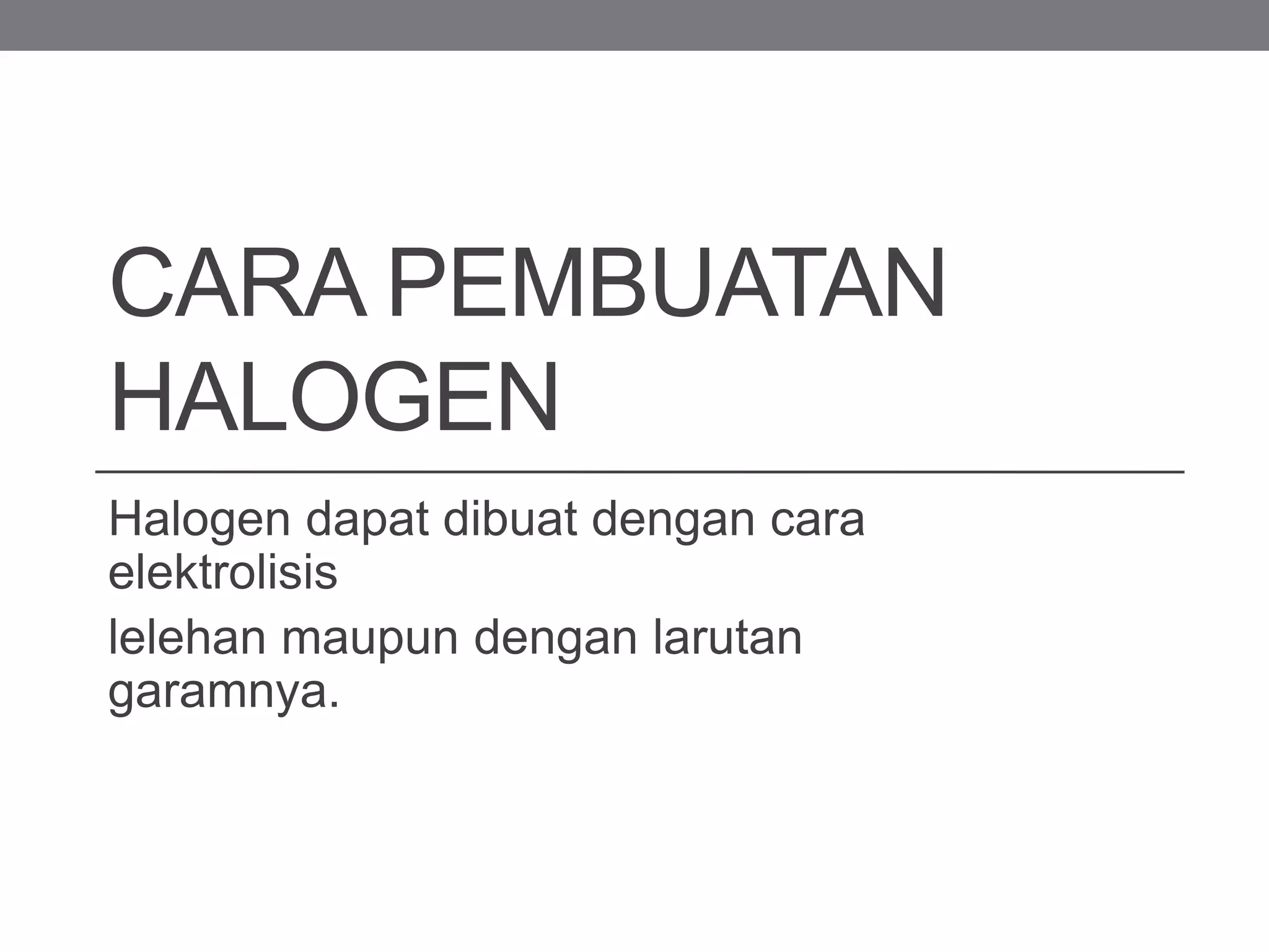 CARA PEMBUATAN
HALOGEN
Halogen dapat dibuat dengan cara
elektrolisis
lelehan maupun dengan larutan
garamnya.
 