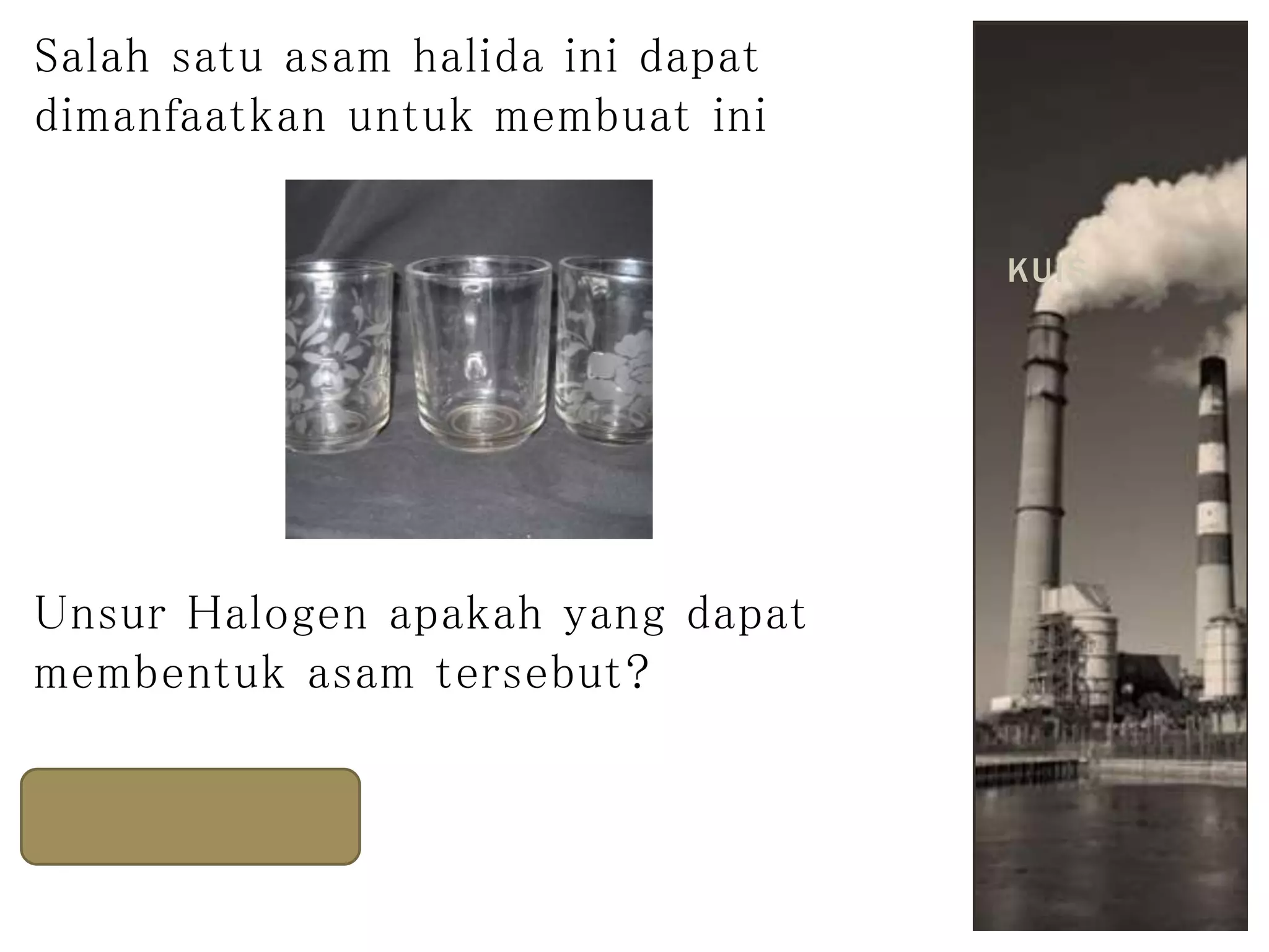 Salah satu asam halida ini dapat
dimanfaatkan untuk membuat ini
Unsur Halogen apakah yang dapat
membentuk asam tersebut?
Fluorin
KUIS
 