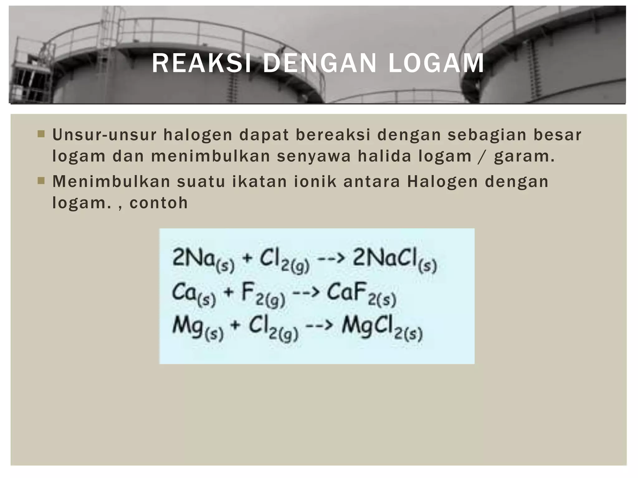  Unsur-unsur halogen dapat bereaksi dengan sebagian besar
logam dan menimbulkan senyawa halida logam / garam.
 Menimbulkan suatu ikatan ionik antara Halogen dengan
logam. , contoh
REAKSI DENGAN LOGAM
 
