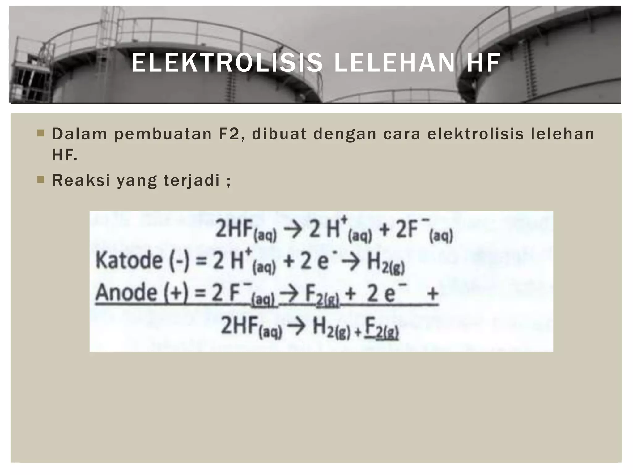  Dalam pembuatan F2, dibuat dengan cara elektrolisis lelehan
HF.
 Reaksi yang terjadi ;
ELEKTROLISIS LELEHAN HF
 