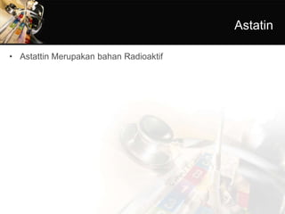 Astatin
• Astattin Merupakan bahan Radioaktif
 