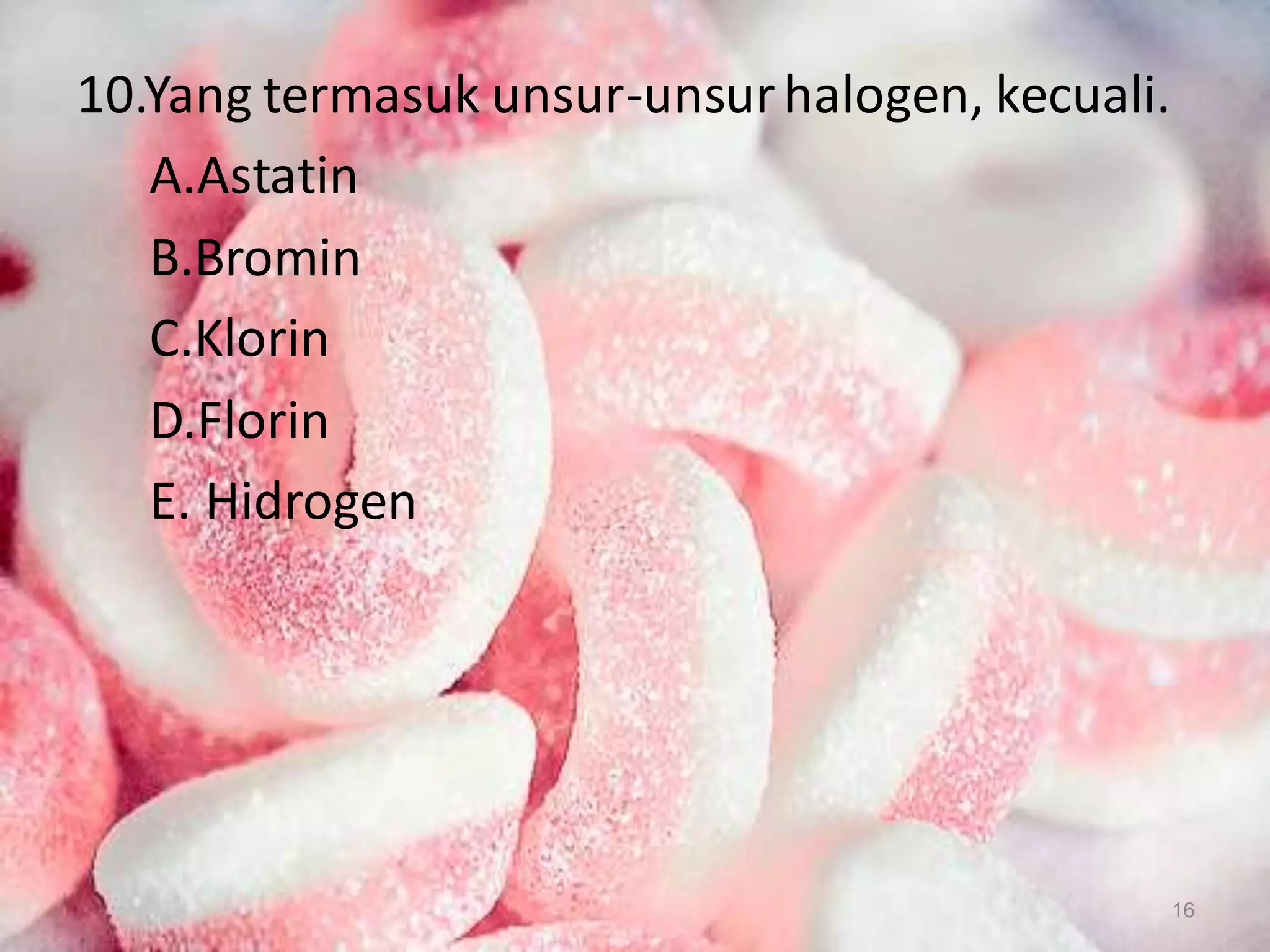 10.Yang termasuk unsur-unsur halogen, kecuali.
A.Astatin
B.Bromin
C.Klorin
D.Florin
E. Hidrogen

16

 