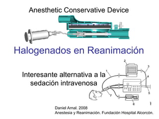 Halogenados en Reanimación Interesante alternativa a la sedación intravenosa Daniel Arnal. 2008 Anestesia y Reanimación. Fundación Hospital Alcorcón. Anesthetic Conservative Device 