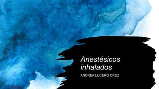 Anestésicos
inhalados
ANDREA LUCERO CRUZ
 
