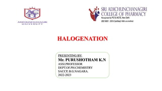 HALOGENATION
PRESENTING BY:
Mr. PURUSHOTHAM K.N
ASSI.PROFESSOR
DEPT.OF.PH.CHEMISTRY
SACCP, B.G.NAGARA.
2022-2023
 