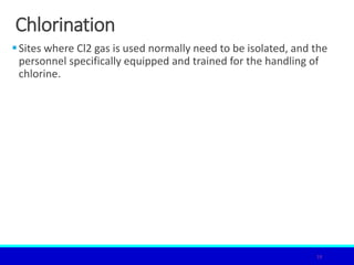 Chlorination
Sites where Cl2 gas is used normally need to be isolated, and the
personnel specifically equipped and trained for the handling of
chlorine.
19
 