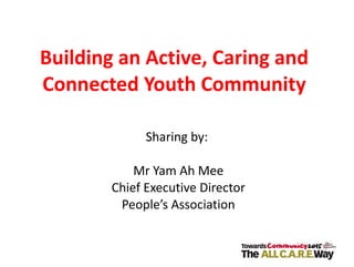 Building an Active, Caring and Connected Youth Community Sharing by:  Mr Yam Ah Mee Chief Executive Director People’s Association 