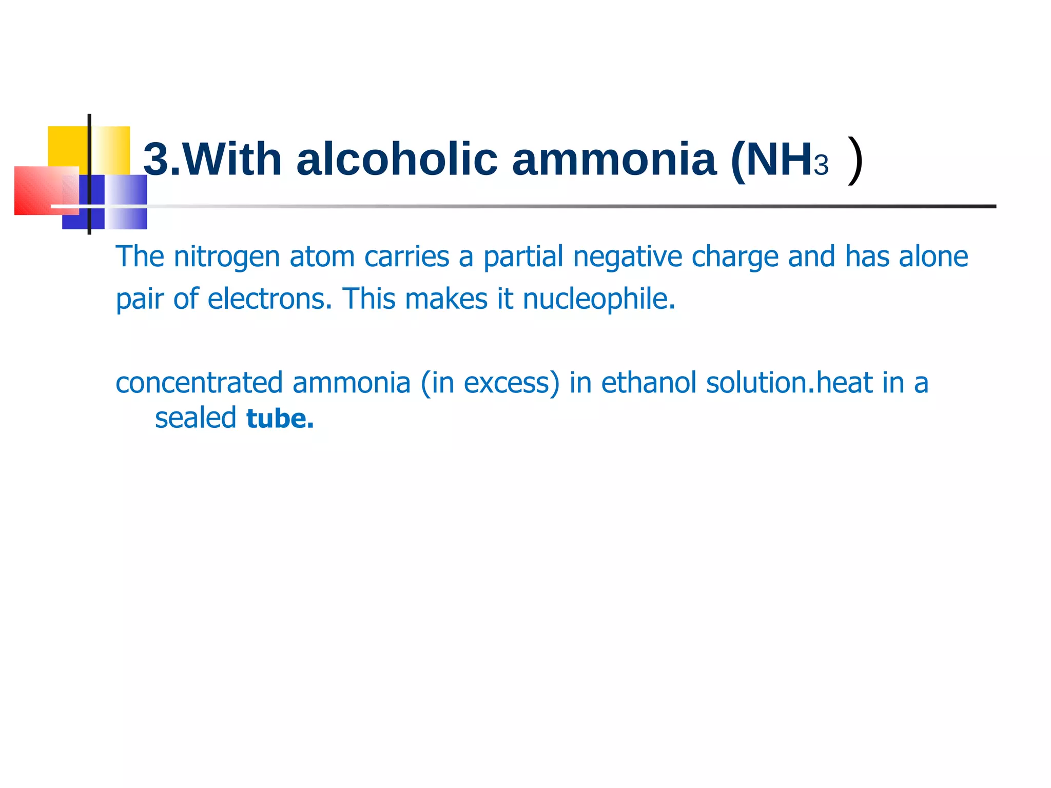 3.With alcoholic ammonia (NH 3   ) The nitrogen atom carries a partial negative charge and has alone  pair of electrons. This makes it nucleophile. concentrated ammonia (in excess) in ethanol solution.heat in a sealed  tube.  