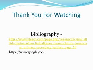 Thank You For Watching 
Bibliography - 
http://www.yteach.com/page.php/resources/view_all 
?id=hydrocarbon_haloalkanes_nomenclature_isomeris 
m_primary_secondary_tertiary_page_10 
https://www.google.com 
