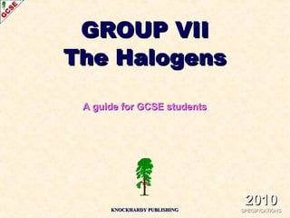 GROUP VIIGROUP VII
The HalogensThe Halogens
A guide for GCSE studentsA guide for GCSE students
KNOCKHARDY PUBLISHINGKNOCKHARDY PUBLISHING
20102010
SPECIFICATIONSSPECIFICATIONS
 