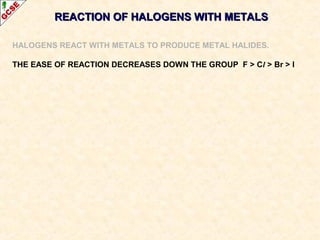 REACTION OF HALOGENS WITH METALSREACTION OF HALOGENS WITH METALS
HALOGENS REACT WITH METALS TO PRODUCE METAL HALIDES.
THE EASE OF REACTION DECREASES DOWN THE GROUP F > Cl > Br > I
 