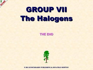 GROUP VIIGROUP VII
The HalogensThe Halogens
THE ENDTHE END
© 2011© 2011 KNOCKHARDY PUBLISHING & JONATHAN HOPTONKNOCKHARDY PUBLISHING & JONATHAN HOPTON
 