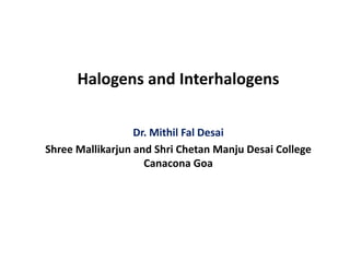 Halogens and Interhalogens
Dr. Mithil Fal Desai
Shree Mallikarjun and Shri Chetan Manju Desai College
Canacona Goa
 
