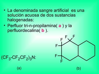 La denominada sangre artificial  es una solución acuosa de dos sustancias halogenadas:  Perfluor tri-n-propilamina(  a  ) y la perfluordecalina(  b  ). 