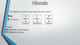 *Los halogenuros de alquilo tienen el siguiente grupo funcional:
R-x
X es F, Cl, Br o I
R-C-X
R`
H
R-C-X
H
H
R-C-X
R`
R``
Primario Secundario Terciario
*Donde:
R= Representa un radical alquilo
X= Representa al halógeno
 