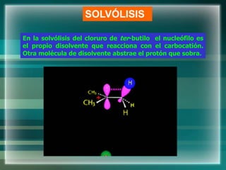 En la solvólisis del cloruro de ter-butilo el nucleófilo es
el propio disolvente que reacciona con el carbocatión.
Otra molécula de disolvente abstrae el protón que sobra.
SOLVÓLISIS
 