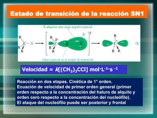 Estado de transición de la reacción SN1
Velocidad = k[(CH3)3CCl] mol·L-1·s -1
Reacción en dos etapas. Cinética de 1° orden.
Ecuación de velocidad de primer orden general (primer
orden respecto a la concentración del haluro de alquilo y
orden cero respecto a la concentración del nucleófilo).
El ataque del nucleófilo puede ser posterior y frontal
 