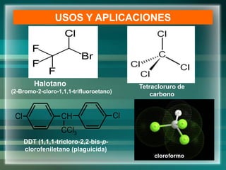 Halotano
(2-Bromo-2-cloro-1,1,1-trifluoroetano)
USOS Y APLICACIONES
Tetracloruro de
carbono
DDT (1,1,1-tricloro-2,2-bis-p-
clorofeniletano (plaguicida)
Cl CH Cl
CCl3
cloroformo
 