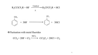 15
Flurination with metal fluorides
CCl4 + 2HF + Cl2 CCl2F2 + 2HCl + Cl2
SbCl5
CH3 CH3
+ 3HF + 3HCl
R2CClCF2R + HF R2CFCF2R + HCl
Catalyst
∆
CCl3
CF3
 