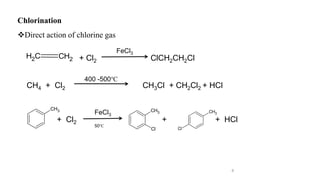 6
Chlorination
Direct action of chlorine gas
C
H2 CH2 + Cl2 ClCH2CH2Cl
FeCl3
CH4 + Cl2 CH3Cl + CH2Cl2 + HCl
400 -500℃
CH3 CH3
Cl
CH3
Cl
+ Cl2 + + HCl
FeCl3
50℃
 