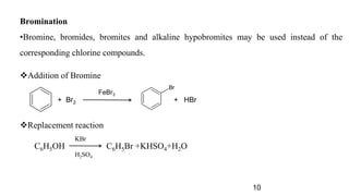 10
Bromination
•Bromine, bromides, bromites and alkaline hypobromites may be used instead of the
corresponding chlorine compounds.
Addition of Bromine
Replacement reaction
C6H5OH C6H5Br +KHSO4+H2O
+ Br2 + HBr
FeBr3
Br
KBr
H2SO4
 