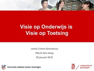 Visie op Onderwijs is
Visie op Toetsing
Janke Cohen-Schotanus
HALO Den Haag
28 januari 2016
 