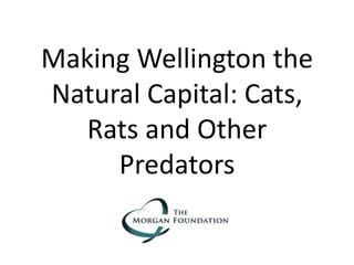 Making Wellington the
Natural Capital: Cats,
Rats and Other
Predators
 