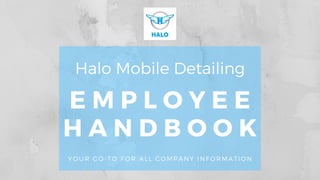 E M P L O Y E E
H A N D B O O K
Halo Mobile Detailing
YOUR GO-TO FOR ALL COMPANY INFORMATION
 