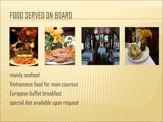 mainly seafood
Vietnamese food for main courses
European buffet breakfast
special diet available upon request
 