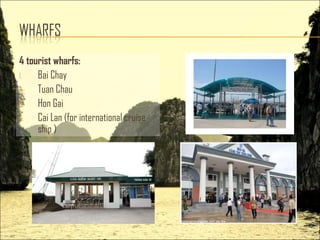 4 tourist wharfs:
1. Bai Chay
2. Tuan Chau
3. Hon Gai
4. Cai Lan (for international cruise
ship )
 