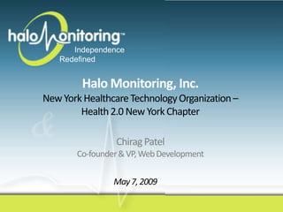 INTUITIVE.

                                                       SIMPLE.
      Independence                              ALWAYS THERE.

   Redefined


         Halo Monitoring, Inc.
New York Healthcare Technology Organization –
        Health 2.0 New York Chapter

                Chirag Patel
       Co-founder & VP, Web Development

                May 7, 2009
 