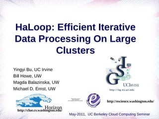 HaLoop: Efficient Iterative
Data Processing On Large
        Clusters
Yingyi Bu, UC Irvine
Bill Howe, UW
Magda Balazinska, UW
Michael D. Ernst, UW

                                        QuickTimeﾪ and a
                                          decompressor
                                  are needed to see this picture.
                                                                    http://escience.washington.edu/
                   Horizon
 http://clue.cs.washington.edu/
                                    May-2011, UC Berkeley Cloud Computing Seminar
 