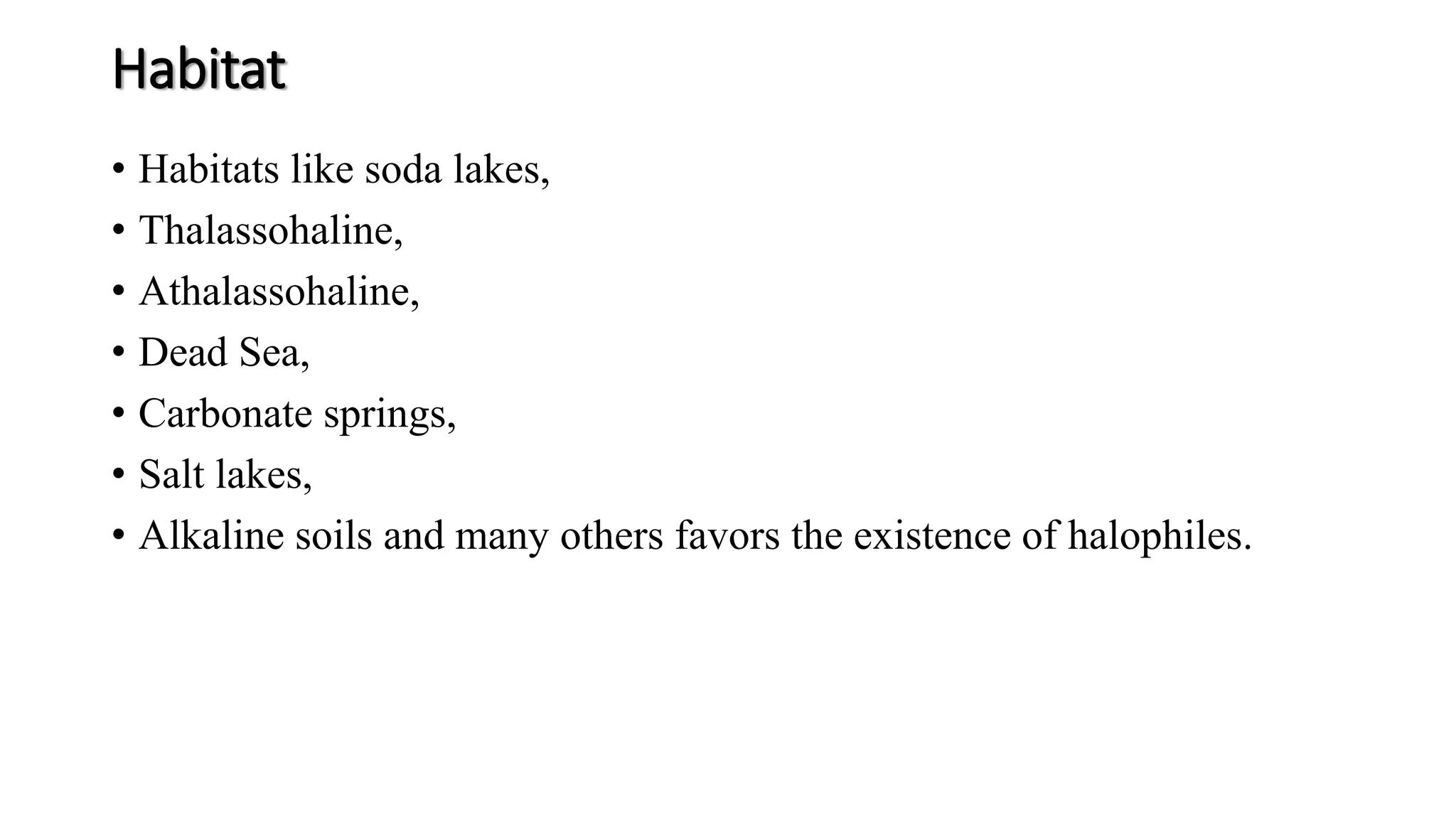 Habitat
• Habitats like soda lakes,
• Thalassohaline,
• Athalassohaline,
• Dead Sea,
• Carbonate springs,
• Salt lakes,
• Alkaline soils and many others favors the existence of halophiles.
 