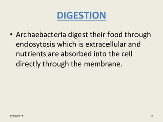 DIGESTION
• Archaebacteria digest their food through
endosytosis which is extracellular and
nutrients are absorbed into the cell
directly through the membrane.
22/09/2017 10
 