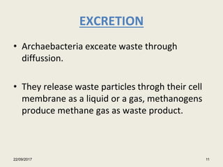 EXCRETION
• Archaebacteria exceate waste through
diffussion.
• They release waste particles throgh their cell
membrane as a liquid or a gas, methanogens
produce methane gas as waste product.
22/09/2017 11
 