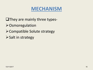 MECHANISM
They are mainly three types-
Osmoregulation
Compatible Solute strategy
Salt in strategy
1O/11/2017 16
 