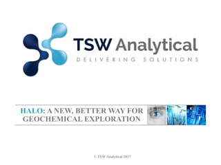 HALO: A NEW, BETTER WAY FOR
GEOCHEMICAL EXPLORATION
© TSW Analytical 2017
 