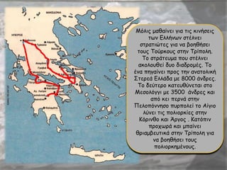 Μόλις μαθαίνει για τις κινήσεις
των Ελλήνων στέλνει
στρατιώτες για να βοηθήσει
τους Τούρκους στην Τρίπολη.
Το στράτευμα που στέλνει
ακολουθεί δυο διαδρομές. Το
ένα πηγαίνει προς την ανατολική
Στερεά Ελλάδα με 8000 άνδρες.
Το δεύτερο κατευθύνεται στο
Μεσολόγγι με 3500 άνδρες και
από κει περνά στην
Πελοπόννησο πυρπολεί το Αίγιο
λύνει τις πολιορκίες στην
Κόρινθο και Άργος . Κατόπιν
προχωρά και μπαίνει
θριαμβευτικά στην Τρίπολη για
να βοηθήσει τους
πολιορκημένους.
 