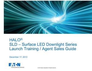 HALO®
SLD – Surface LED Downlight Series
Launch Training / Agent Sales Guide
December 17, 2013

©  2012 Eaton Corporation. All rights reserved.

 