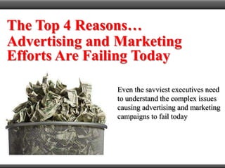 The Top 4 Reasons… Advertising and Marketing Efforts Are Failing Today Even the savviest executives need to understand the complex issues causing advertising and marketing campaigns to fail today 