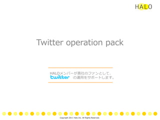 Twitter  operation  pack


    HALOメンバーが貴社のファンとして、
                         の運⽤用をサポートします。




         Copyright  2011  Halo  Inc.  All  Rights  Reserved.
 
