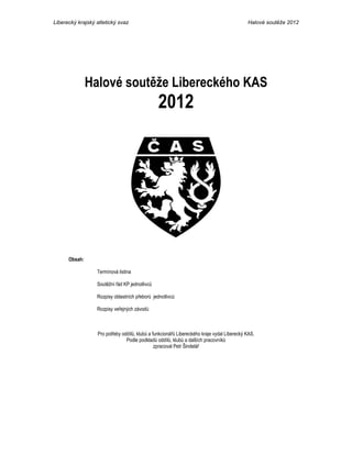 Liberecký krajský atletický svaz                                                            Halové soutěže 2012




               Halové soutěže Libereckého KAS
                                                2012




      Obsah:

                  Termínová listina

                  Soutěžní řád KP jednotlivců

                  Rozpisy oblastních přeborů jednotlivců

                  Rozpisy veřejných závodů



                  Pro potřeby oddílů, klubů a funkcionářů Libereckého kraje vydal Liberecký KAS.
                                Podle podkladů oddílů, klubů a dalších pracovníků
                                               zpracoval Petr Šindelář
 