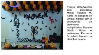 Projeto desenvolvido
pela professora
Milene Flauzino M.
Fante na disciplina de
Língua Inglesa com a
colaboração da
professora
multiplicadora Dayane
Garcia Matos e
professora Fernanda
Schadeck Moraes na
disciplina de Arte.
 