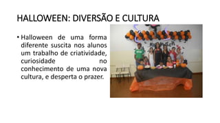 HALLOWEEN: DIVERSÃO E CULTURA
• Halloween de uma forma
diferente suscita nos alunos
um trabalho de criatividade,
curiosidade no
conhecimento de uma nova
cultura, e desperta o prazer.
 