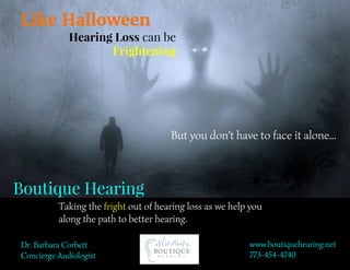 Like	Halloween
Hearing	Loss	can	be
	Frightening
But	you	don't	have	to	face	it	alone...
Boutique	Hearing
Taking	the	fright	out	of	hearing	loss	as	we	help	you	
along	the	path	to	better	hearing.
Dr.	Barbara	Corbett
Concierge	Audiologist
www.boutiquehearing.net
773-454-4740
 
