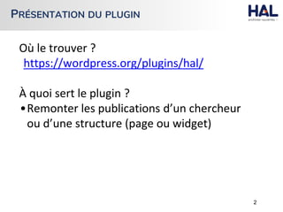 PRÉSENTATION DU PLUGIN
Où le trouver ?
https://wordpress.org/plugins/hal/
À quoi sert le plugin ?
•Remonter les publications d’un chercheur
ou d’une structure (page ou widget)
2