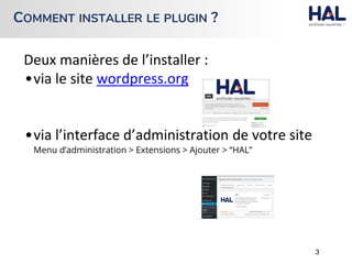 Deux manières de l’installer :
•via le site wordpress.org
•via l’interface d’administration de votre site
Menu d’administration > Extensions > Ajouter > “HAL”
3
COMMENT INSTALLER LE PLUGIN ?