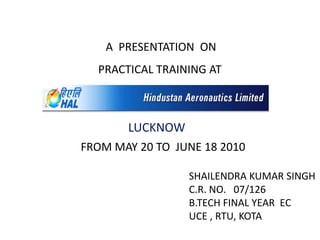A PRESENTATION ON
PRACTICAL TRAINING AT
FROM MAY 20 TO JUNE 18 2010
SHAILENDRA KUMAR SINGH
C.R. NO. 07/126
B.TECH FINAL YEAR EC
UCE , RTU, KOTA
LUCKNOW
 